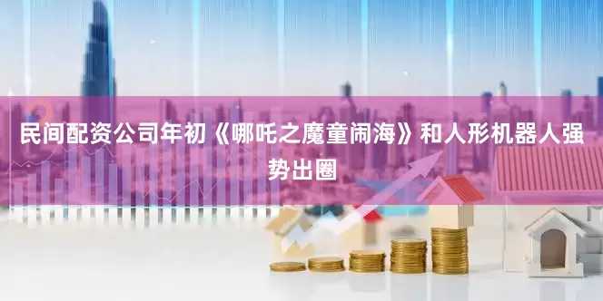 民间配资公司年初《哪吒之魔童闹海》和人形机器人强势出圈