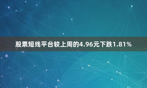 股票短线平台较上周的4.96元下跌1.81%