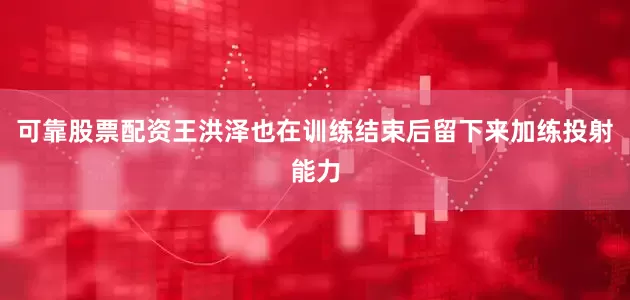 可靠股票配资王洪泽也在训练结束后留下来加练投射能力