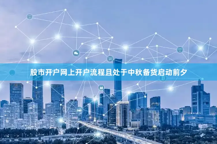 股市开户网上开户流程且处于中秋备货启动前夕