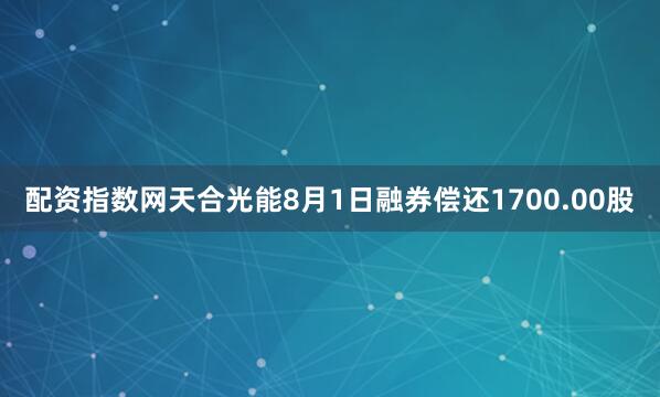配资指数网天合光能8月1日融券偿还1700.00股