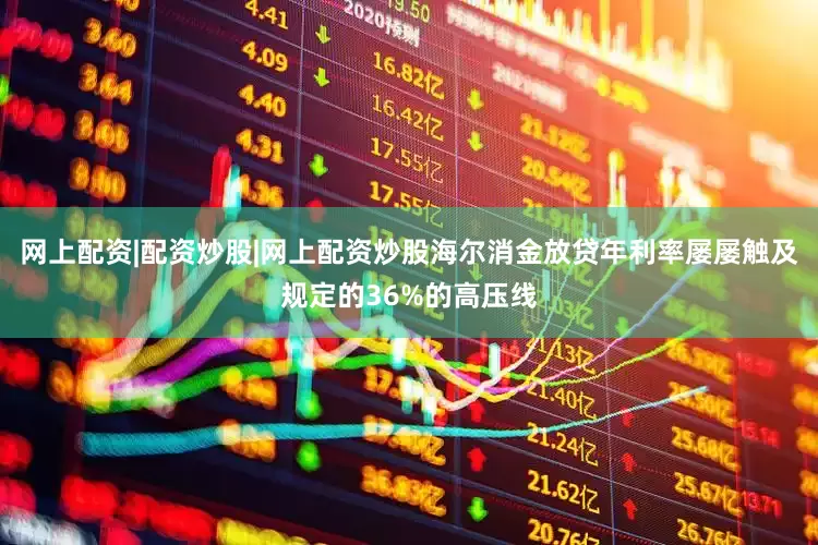 网上配资|配资炒股|网上配资炒股海尔消金放贷年利率屡屡触及规定的36%的高压线