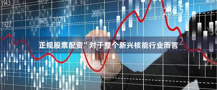 正规股票配资”对于整个新兴核能行业而言