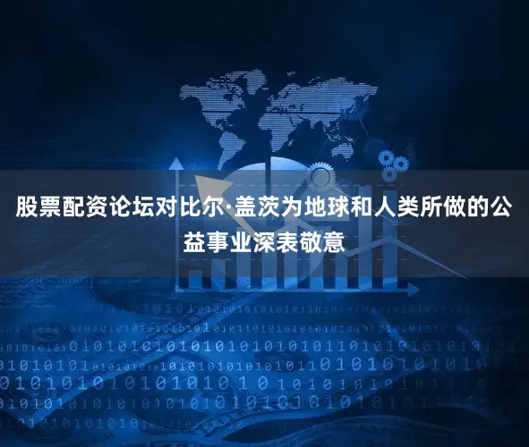 股票配资论坛对比尔·盖茨为地球和人类所做的公益事业深表敬意