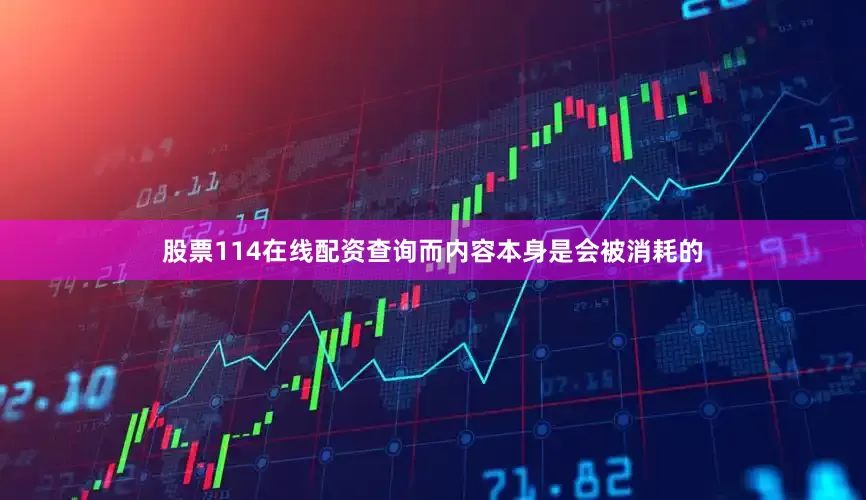股票114在线配资查询而内容本身是会被消耗的