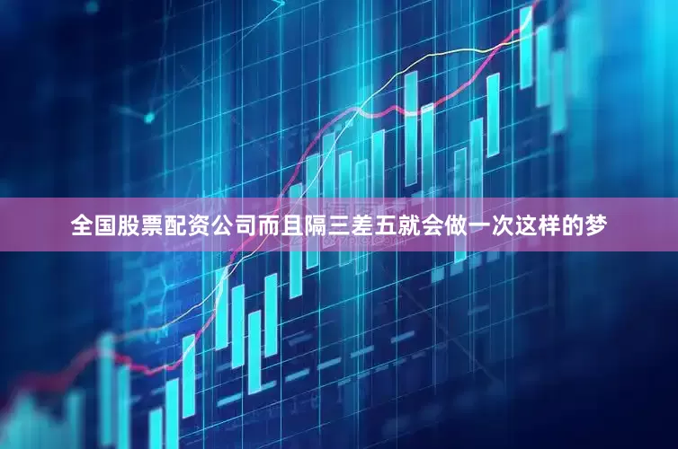全国股票配资公司而且隔三差五就会做一次这样的梦