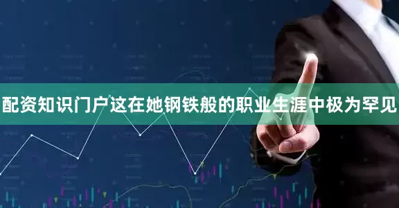 配资知识门户这在她钢铁般的职业生涯中极为罕见