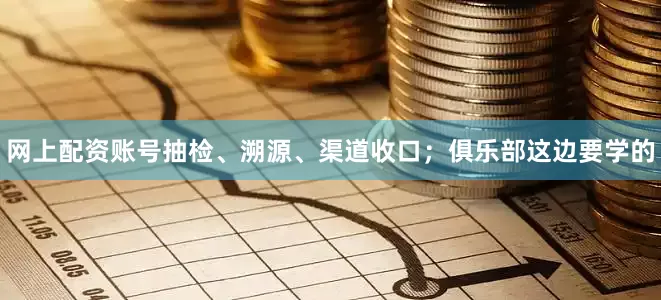 网上配资账号抽检、溯源、渠道收口；俱乐部这边要学的