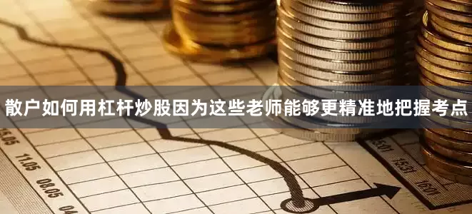 散户如何用杠杆炒股因为这些老师能够更精准地把握考点