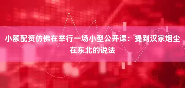 小额配资仿佛在举行一场小型公开课：提到汉家烟尘在东北的说法