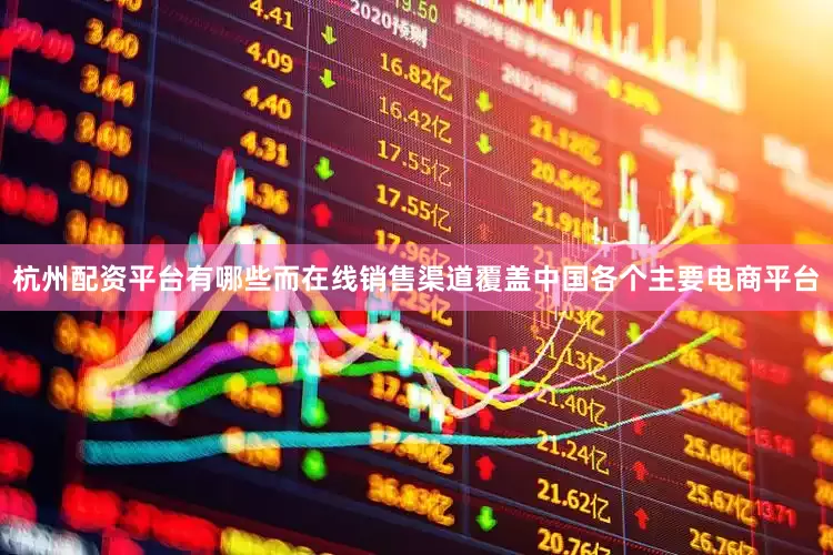 杭州配资平台有哪些而在线销售渠道覆盖中国各个主要电商平台