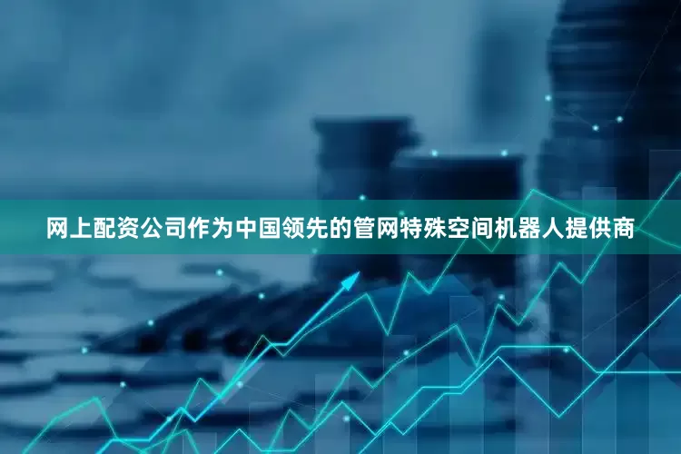 网上配资公司作为中国领先的管网特殊空间机器人提供商