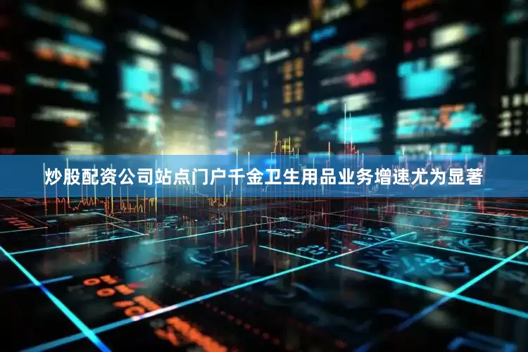 炒股配资公司站点门户千金卫生用品业务增速尤为显著