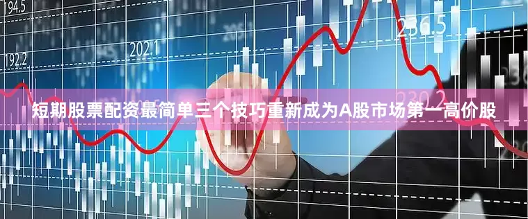 短期股票配资最简单三个技巧重新成为A股市场第一高价股