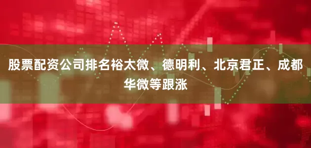 股票配资公司排名裕太微、德明利、北京君正、成都华微等跟涨