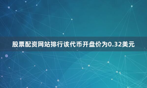 股票配资网站排行该代币开盘价为0.32美元