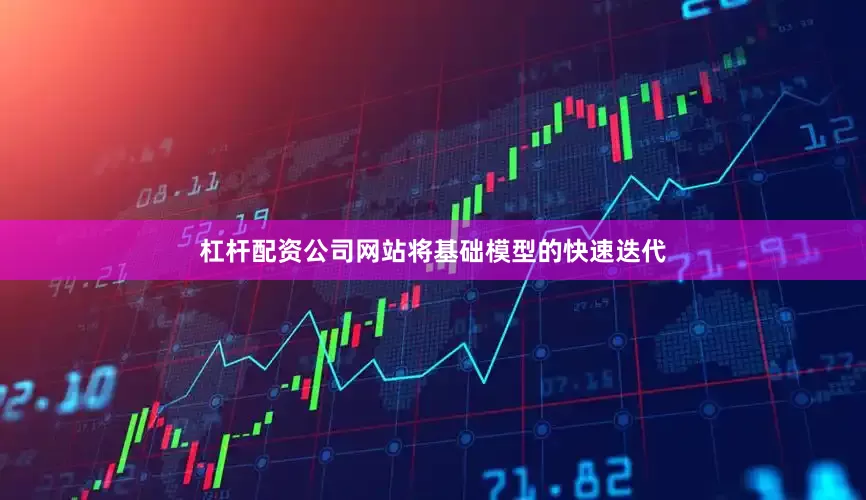 杠杆配资公司网站将基础模型的快速迭代
