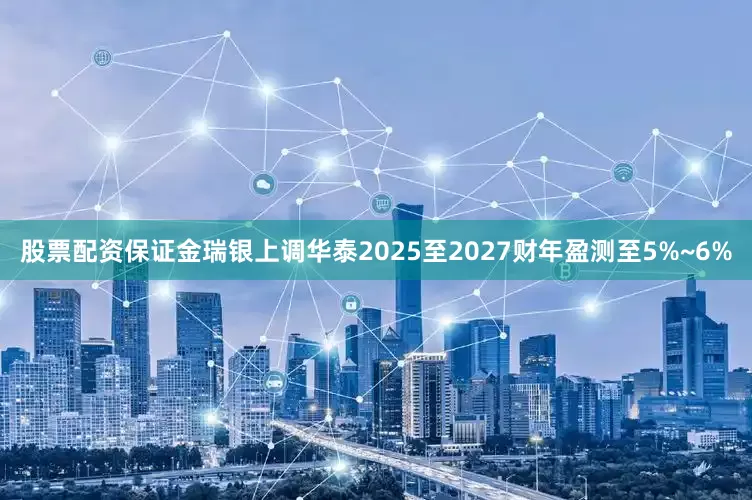 股票配资保证金瑞银上调华泰2025至2027财年盈测至5%~6%