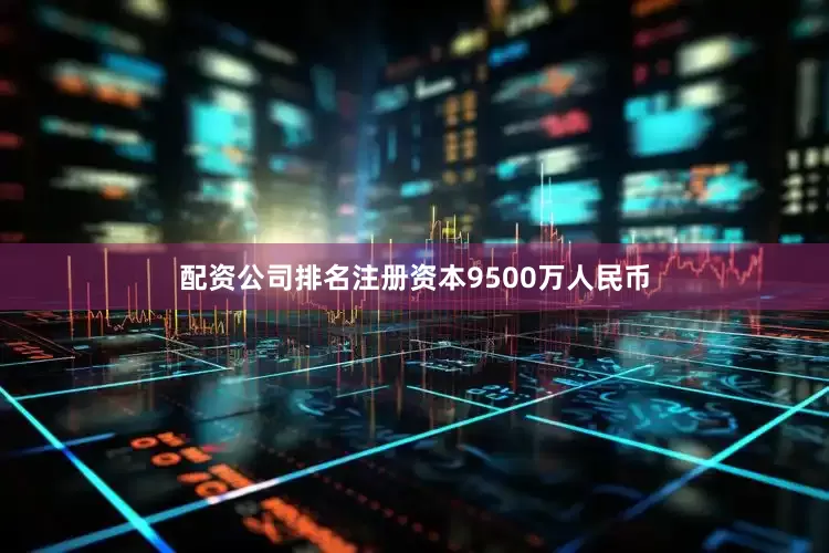 配资公司排名注册资本9500万人民币