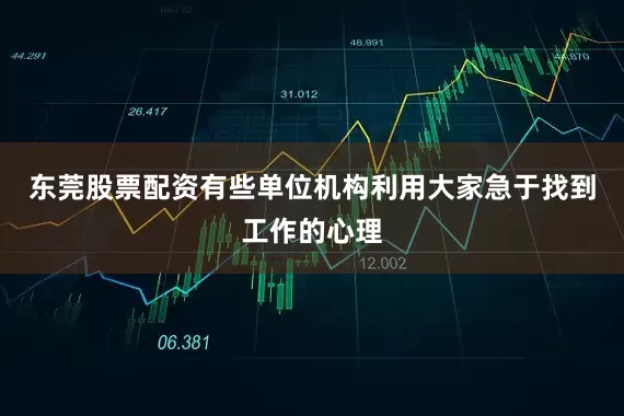 东莞股票配资有些单位机构利用大家急于找到工作的心理