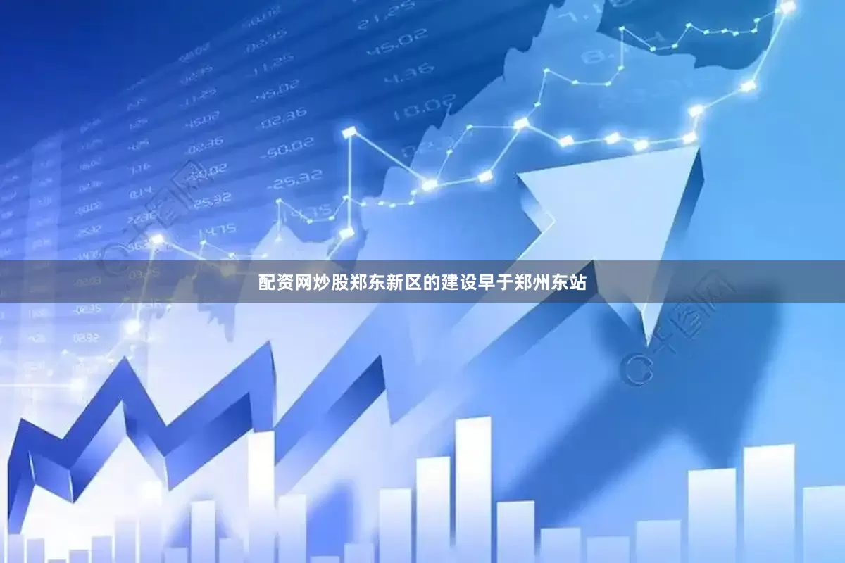 配资网炒股郑东新区的建设早于郑州东站