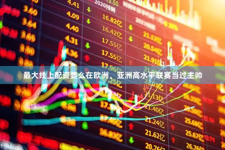 最大线上配资要么在欧洲、亚洲高水平联赛当过主帅