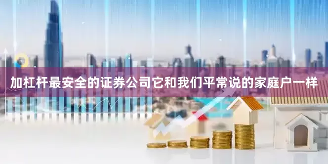加杠杆最安全的证券公司它和我们平常说的家庭户一样