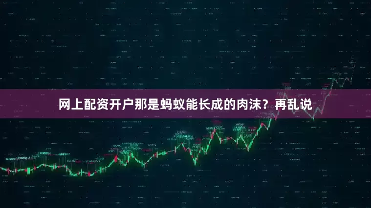 网上配资开户那是蚂蚁能长成的肉沫？再乱说