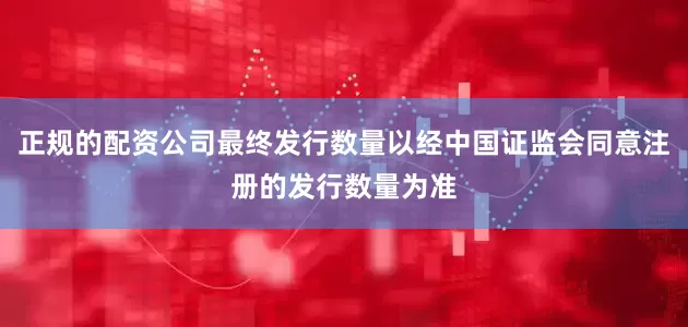 正规的配资公司最终发行数量以经中国证监会同意注册的发行数量为准