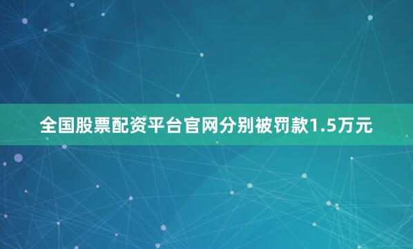 全国股票配资平台官网分别被罚款1.5万元