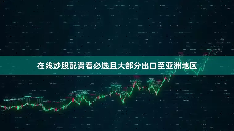 在线炒股配资看必选且大部分出口至亚洲地区