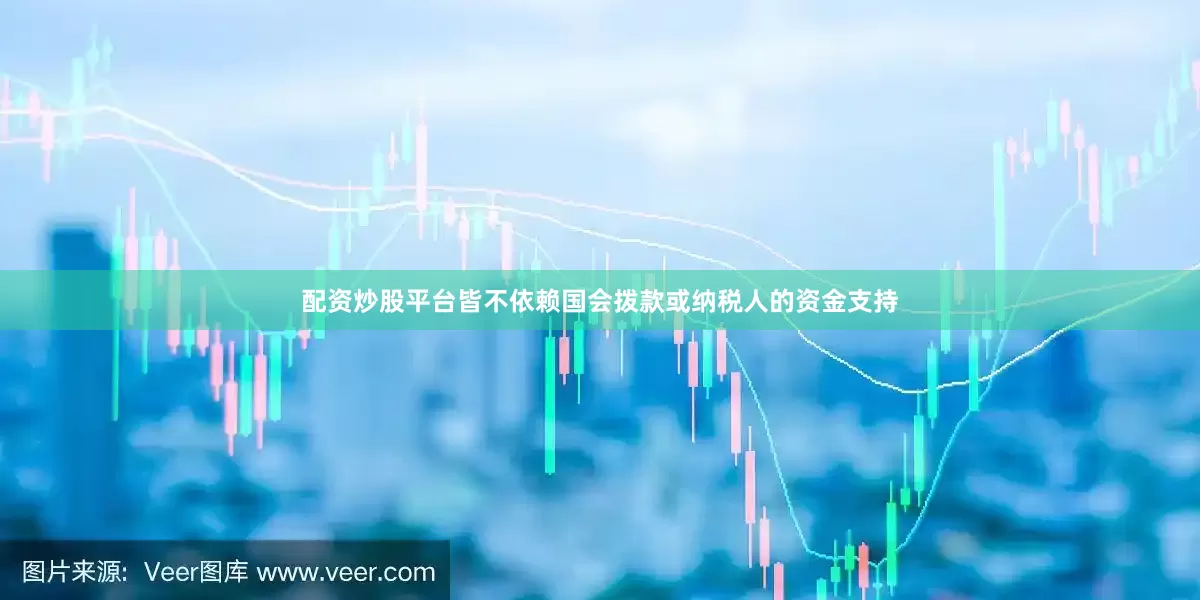 配资炒股平台皆不依赖国会拨款或纳税人的资金支持