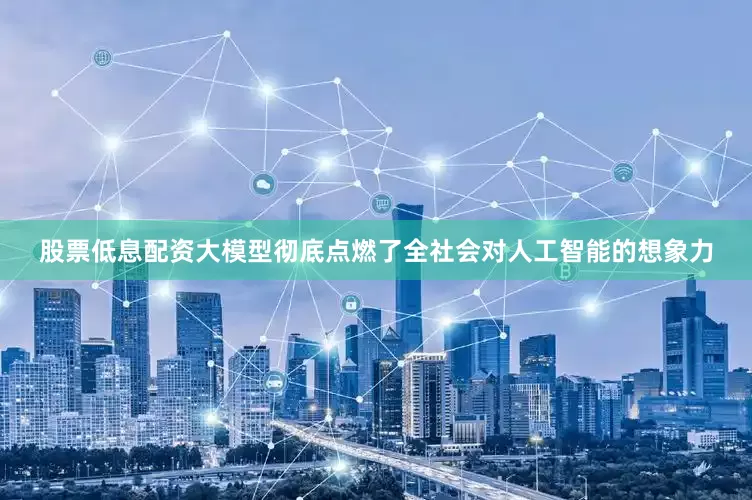 股票低息配资大模型彻底点燃了全社会对人工智能的想象力