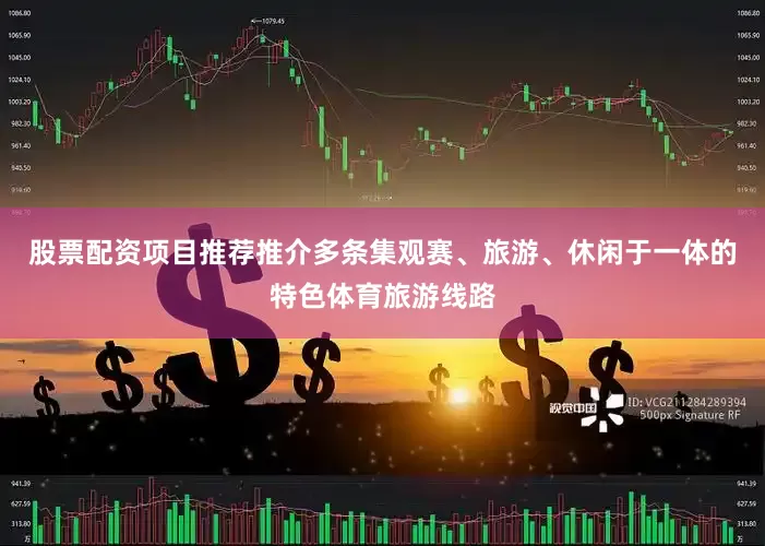 股票配资项目推荐推介多条集观赛、旅游、休闲于一体的特色体育旅游线路