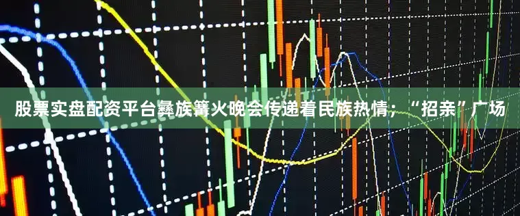 股票实盘配资平台彝族篝火晚会传递着民族热情；“招亲”广场