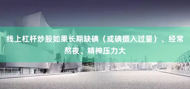 线上杠杆炒股如果长期缺碘（或碘摄入过量）、经常熬夜、精神压力大
