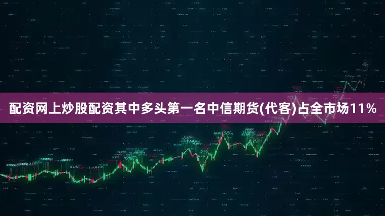 配资网上炒股配资其中多头第一名中信期货(代客)占全市场11%