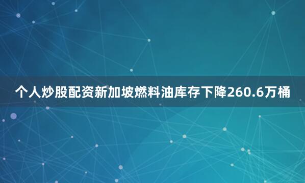个人炒股配资新加坡燃料油库存下降260.6万桶