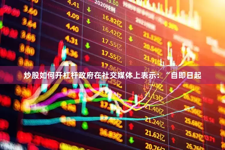 炒股如何开杠杆政府在社交媒体上表示：“自即日起