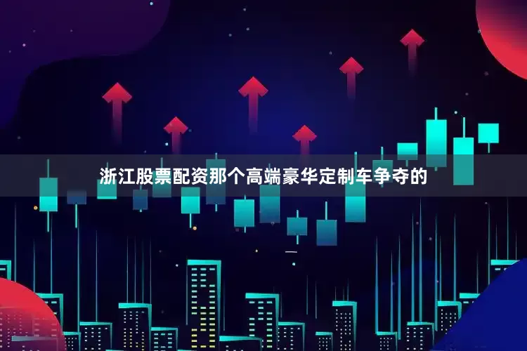浙江股票配资那个高端豪华定制车争夺的