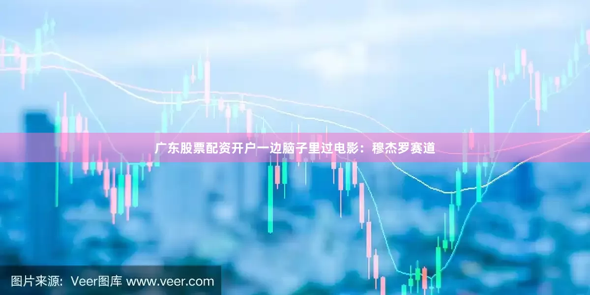 广东股票配资开户一边脑子里过电影：穆杰罗赛道