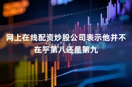 网上在线配资炒股公司表示他并不在乎第八还是第九