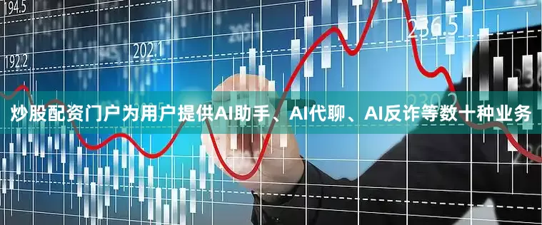 炒股配资门户为用户提供AI助手、AI代聊、AI反诈等数十种业务
