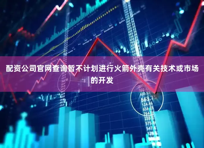 配资公司官网查询暂不计划进行火箭外壳有关技术或市场的开发