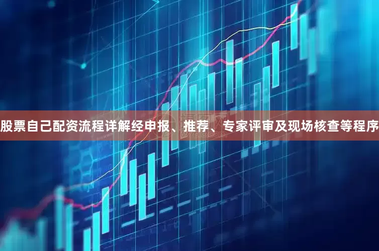 股票自己配资流程详解经申报、推荐、专家评审及现场核查等程序