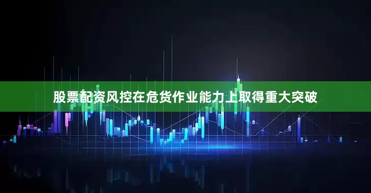 股票配资风控在危货作业能力上取得重大突破