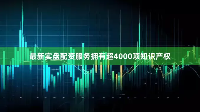 最新实盘配资服务拥有超4000项知识产权