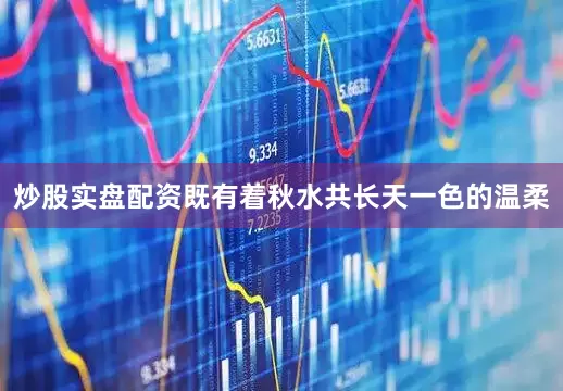 炒股实盘配资既有着秋水共长天一色的温柔