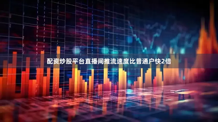 配资炒股平台直播间推流速度比普通户快2倍