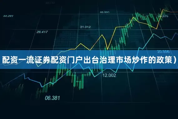 配资一流证券配资门户出台治理市场炒作的政策）